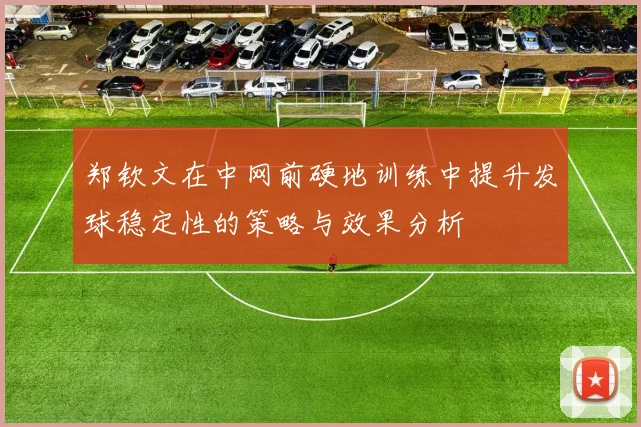 郑钦文在中网前硬地训练中提升发球稳定性的策略与效果分析